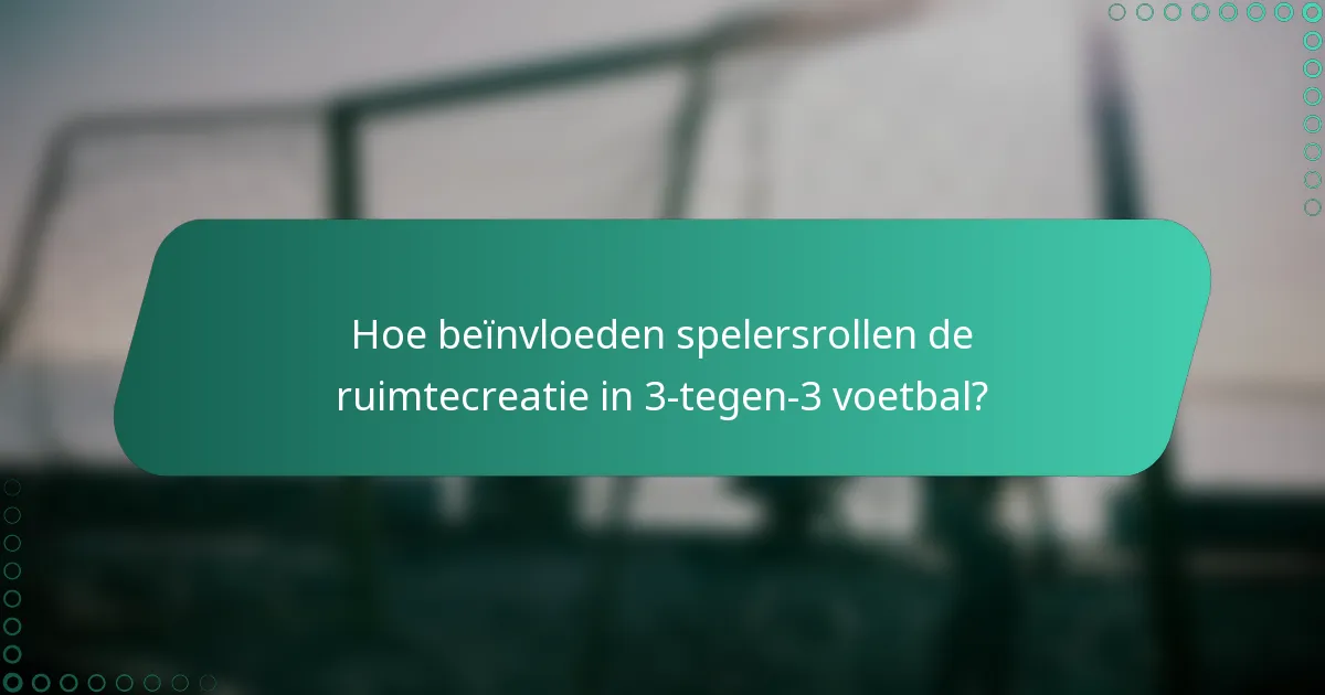 Hoe beïnvloeden spelersrollen de ruimtecreatie in 3-tegen-3 voetbal?