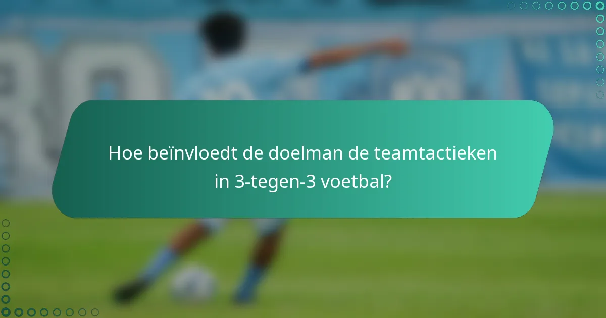 Hoe beïnvloedt de doelman de teamtactieken in 3-tegen-3 voetbal?