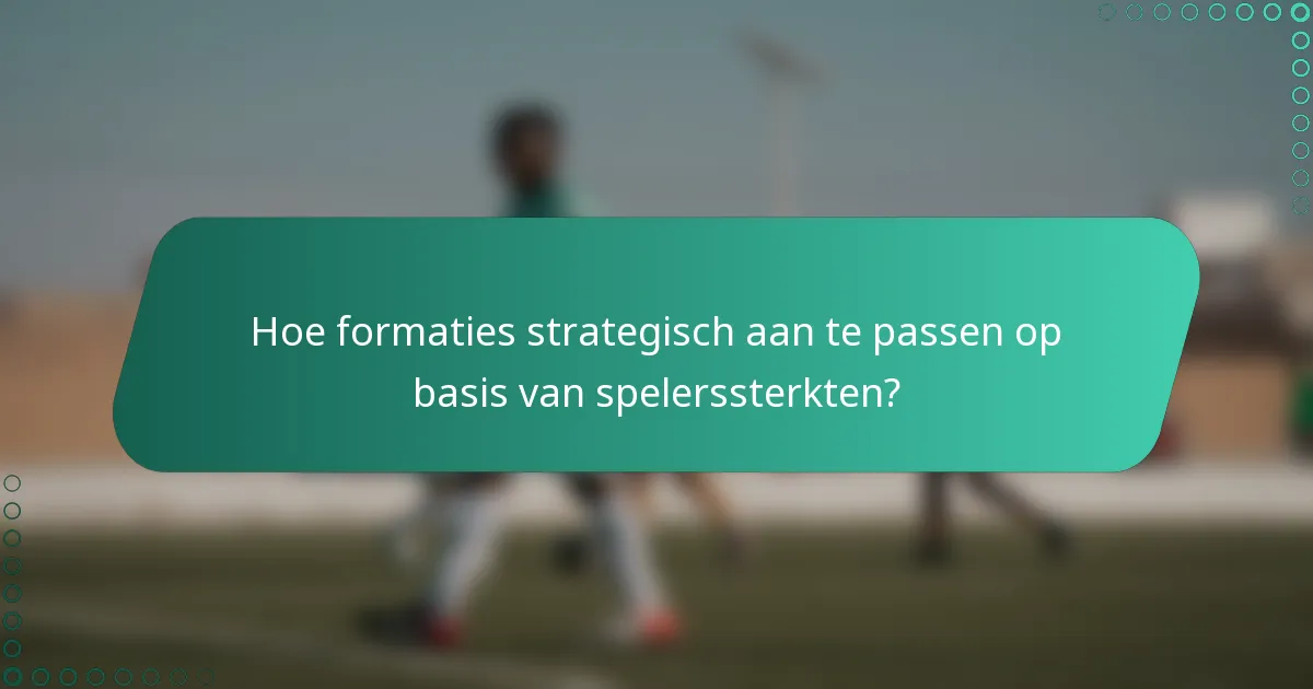 Hoe formaties strategisch aan te passen op basis van spelerssterkten?