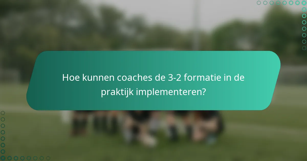 Hoe kunnen coaches de 3-2 formatie in de praktijk implementeren?