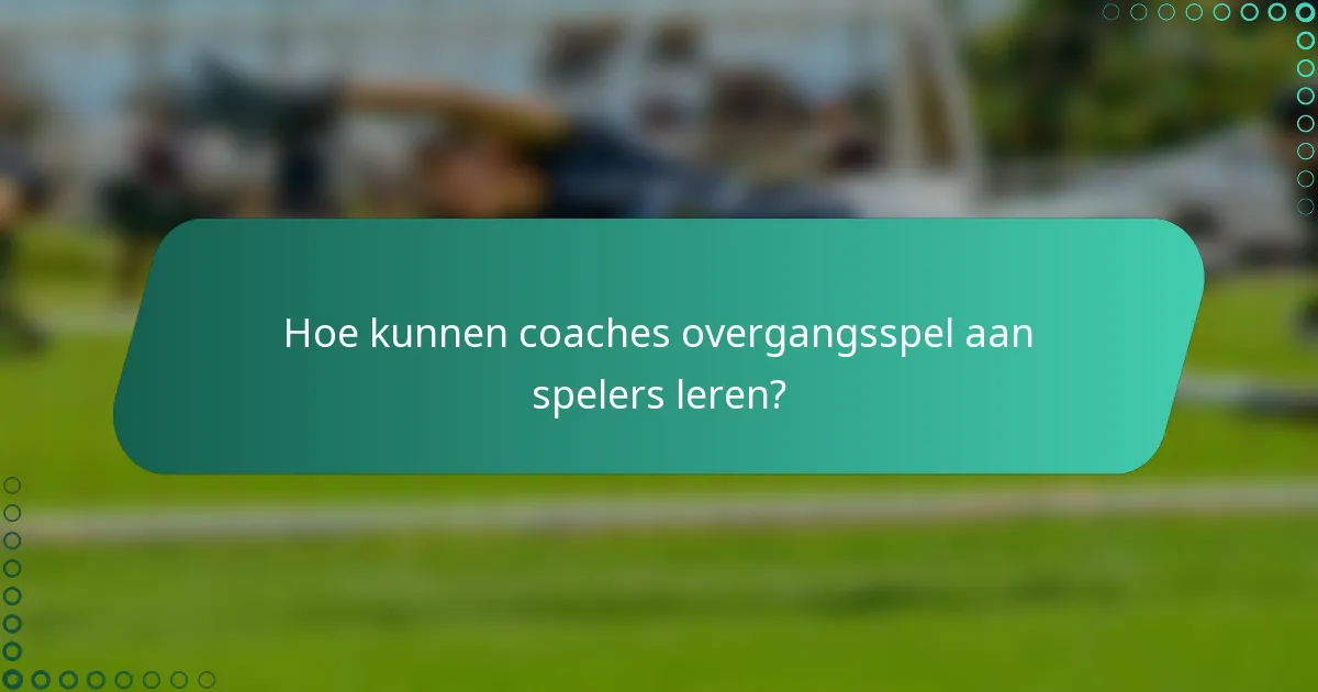 Hoe kunnen coaches overgangsspel aan spelers leren?