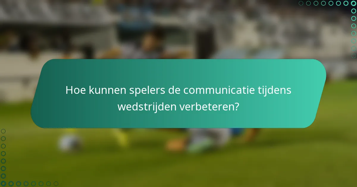 Hoe kunnen spelers de communicatie tijdens wedstrijden verbeteren?