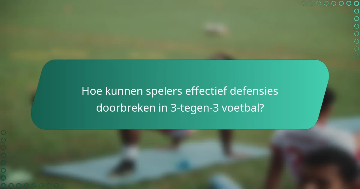 Hoe kunnen spelers effectief defensies doorbreken in 3-tegen-3 voetbal?