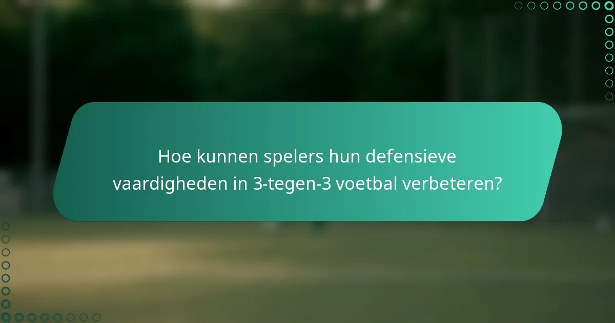 Hoe kunnen spelers hun defensieve vaardigheden in 3-tegen-3 voetbal verbeteren?