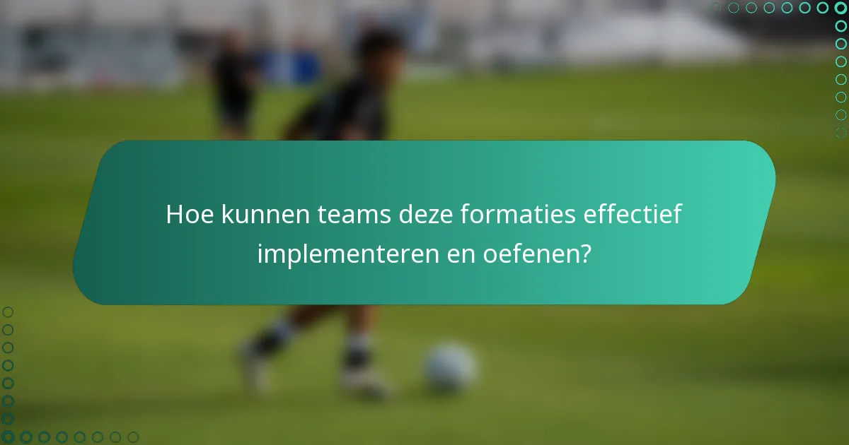 Hoe kunnen teams deze formaties effectief implementeren en oefenen?