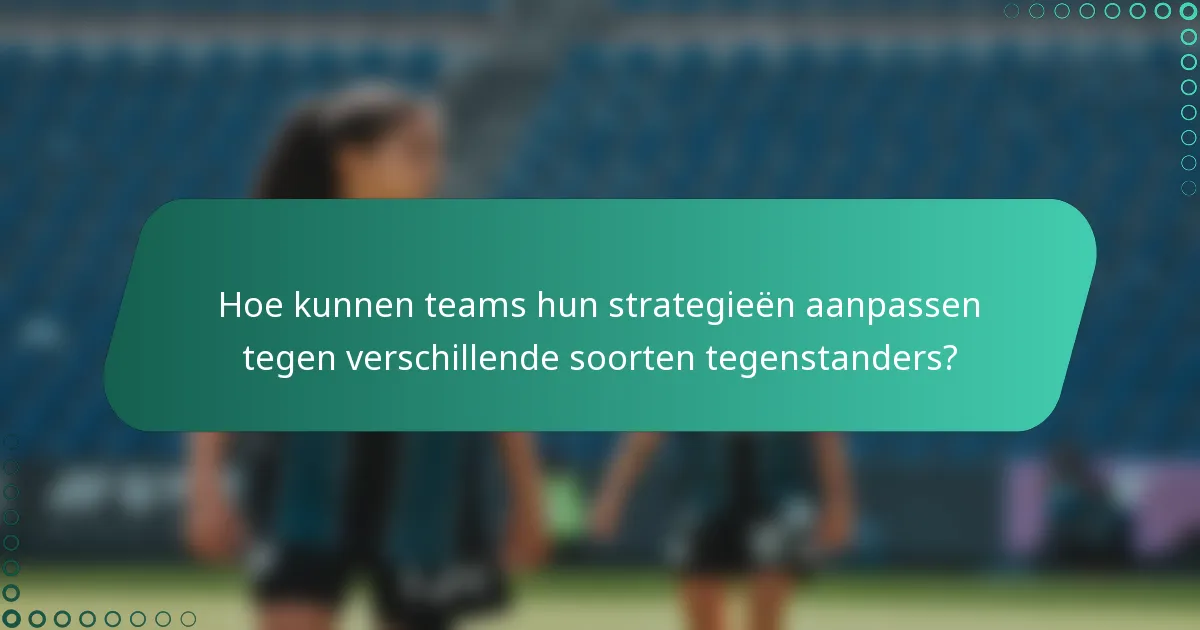 Hoe kunnen teams hun strategieën aanpassen tegen verschillende soorten tegenstanders?