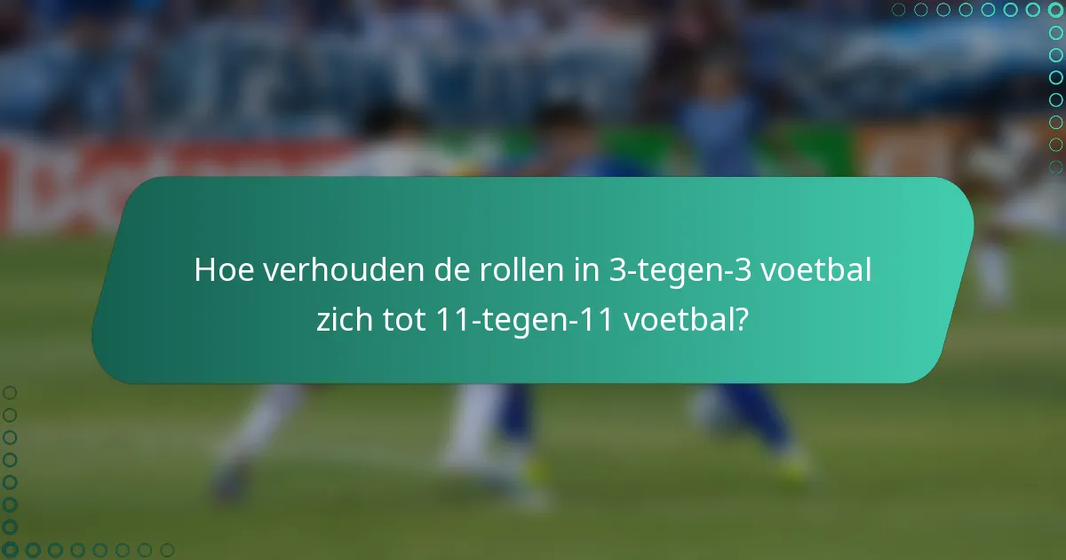 Hoe verhouden de rollen in 3-tegen-3 voetbal zich tot 11-tegen-11 voetbal?