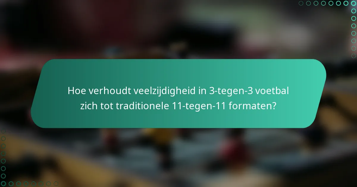Hoe verhoudt veelzijdigheid in 3-tegen-3 voetbal zich tot traditionele 11-tegen-11 formaten?