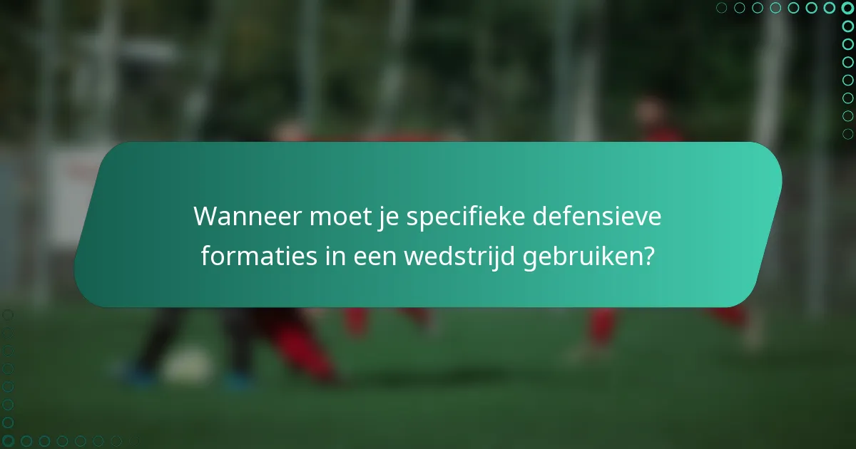 Wanneer moet je specifieke defensieve formaties in een wedstrijd gebruiken?