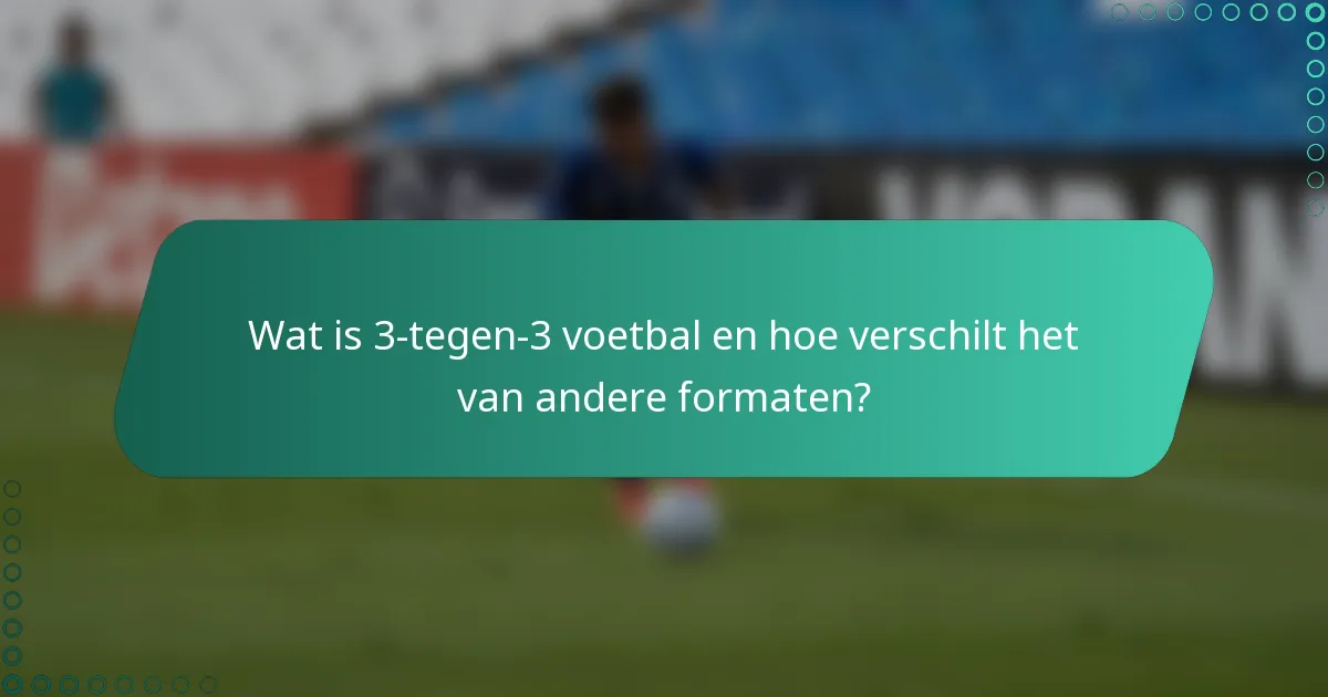 Wat is 3-tegen-3 voetbal en hoe verschilt het van andere formaten?