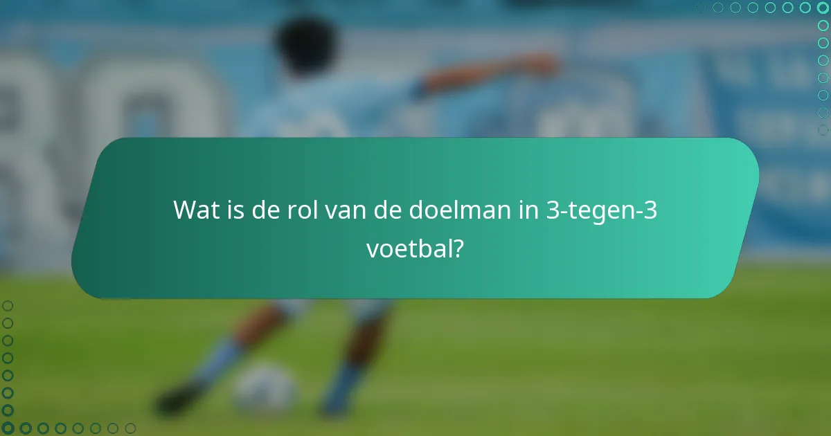 Wat is de rol van de doelman in 3-tegen-3 voetbal?