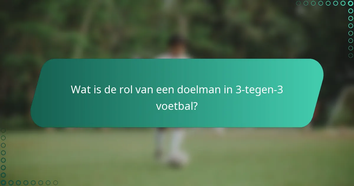 Wat is de rol van een doelman in 3-tegen-3 voetbal?