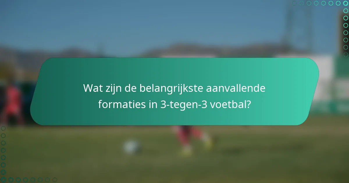 Wat zijn de belangrijkste aanvallende formaties in 3-tegen-3 voetbal?