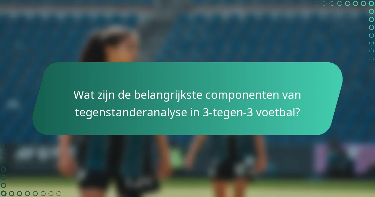Wat zijn de belangrijkste componenten van tegenstanderanalyse in 3-tegen-3 voetbal?