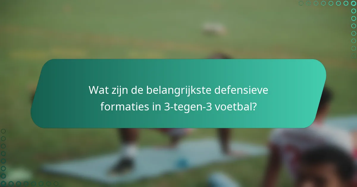 Wat zijn de belangrijkste defensieve formaties in 3-tegen-3 voetbal?