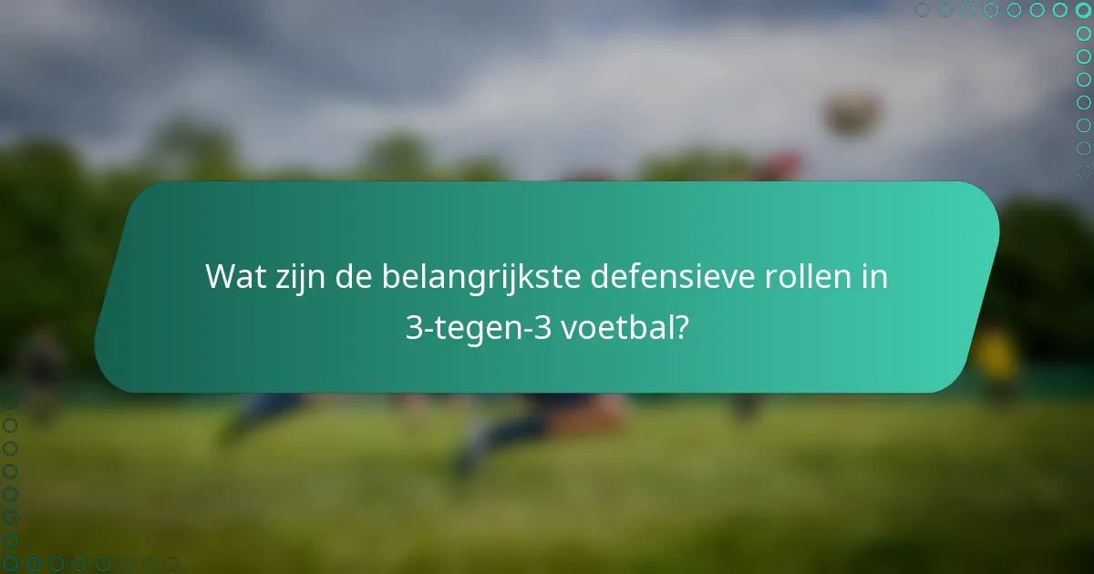 Wat zijn de belangrijkste defensieve rollen in 3-tegen-3 voetbal?