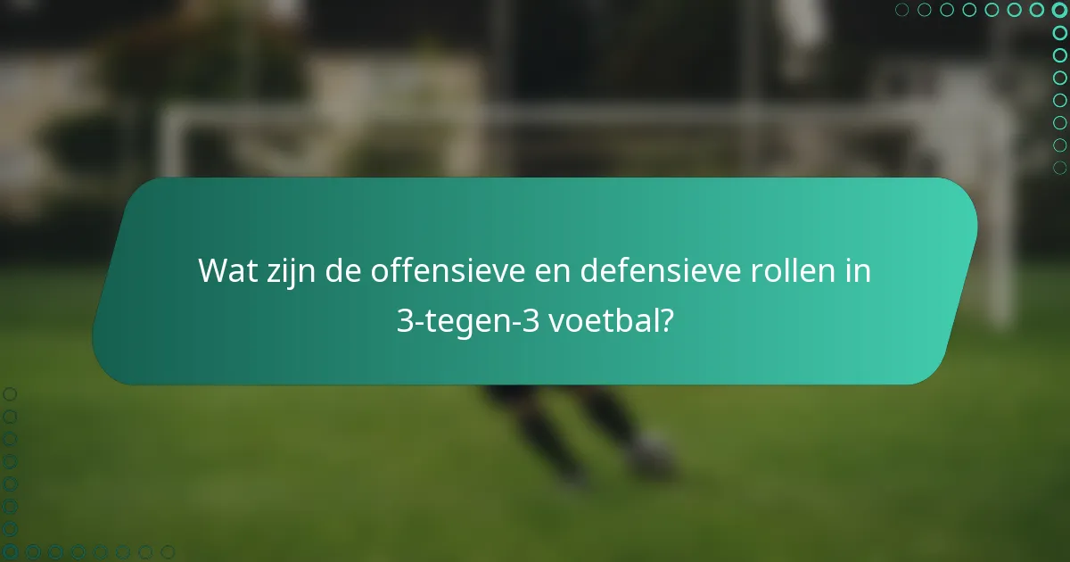 Wat zijn de offensieve en defensieve rollen in 3-tegen-3 voetbal?