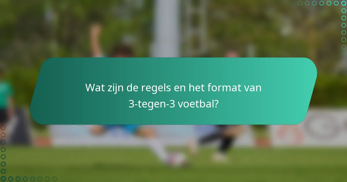 Wat zijn de regels en het format van 3-tegen-3 voetbal?