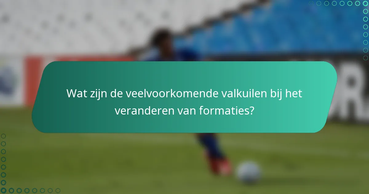 Wat zijn de veelvoorkomende valkuilen bij het veranderen van formaties?