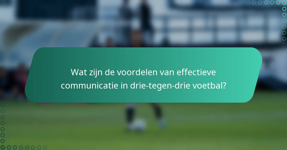 Wat zijn de voordelen van effectieve communicatie in drie-tegen-drie voetbal?
