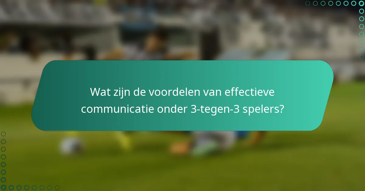 Wat zijn de voordelen van effectieve communicatie onder 3-tegen-3 spelers?
