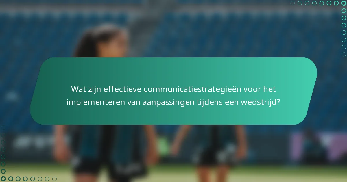 Wat zijn effectieve communicatiestrategieën voor het implementeren van aanpassingen tijdens een wedstrijd?