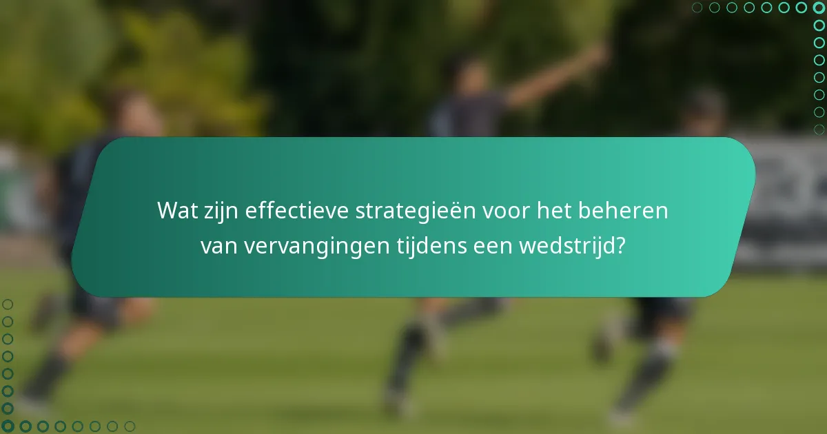 Wat zijn effectieve strategieën voor het beheren van vervangingen tijdens een wedstrijd?