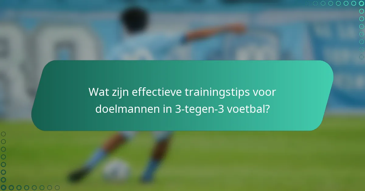 Wat zijn effectieve trainingstips voor doelmannen in 3-tegen-3 voetbal?
