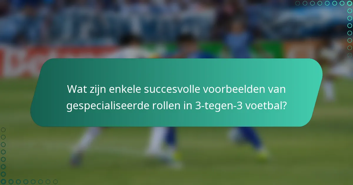 Wat zijn enkele succesvolle voorbeelden van gespecialiseerde rollen in 3-tegen-3 voetbal?