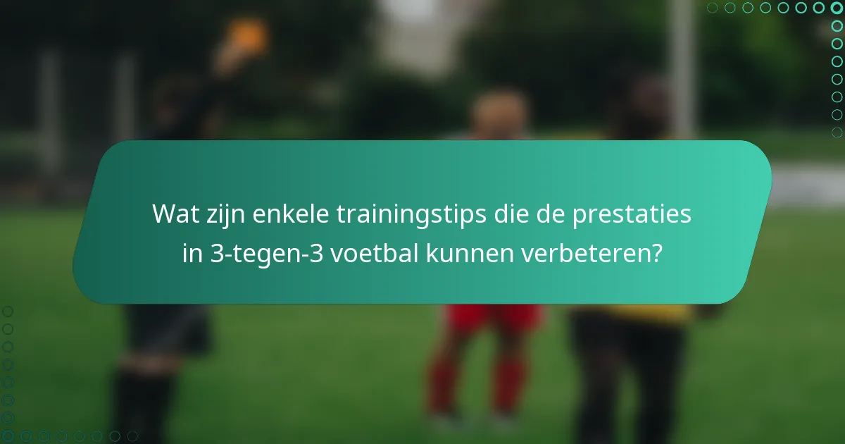 Wat zijn enkele trainingstips die de prestaties in 3-tegen-3 voetbal kunnen verbeteren?