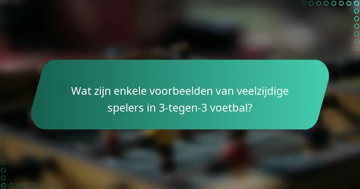 Wat zijn enkele voorbeelden van veelzijdige spelers in 3-tegen-3 voetbal?
