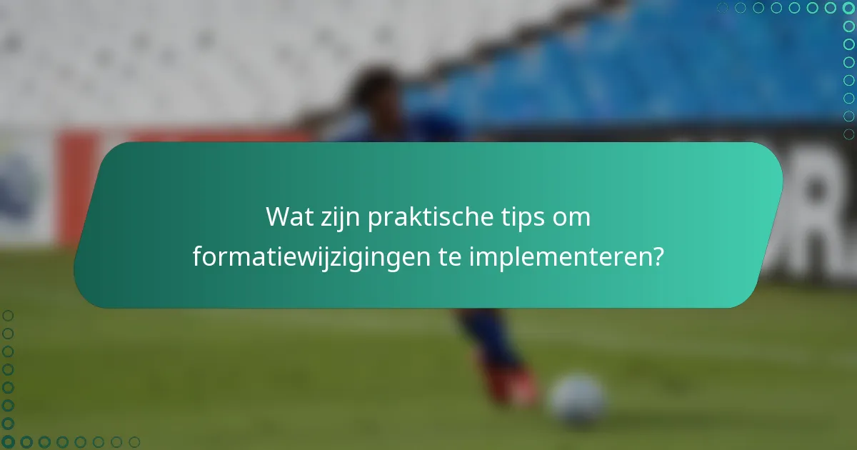 Wat zijn praktische tips om formatiewijzigingen te implementeren?
