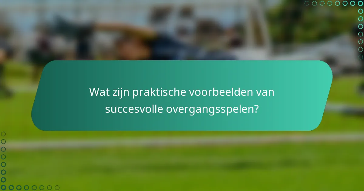 Wat zijn praktische voorbeelden van succesvolle overgangsspelen?