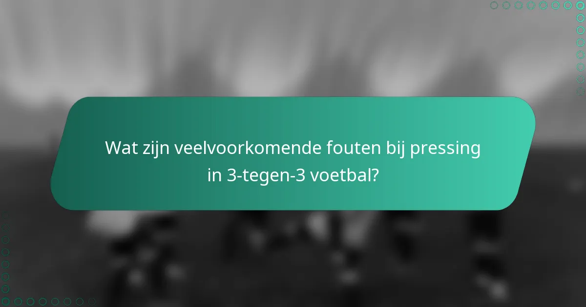 Wat zijn veelvoorkomende fouten bij pressing in 3-tegen-3 voetbal?