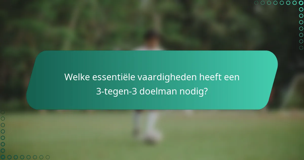 Welke essentiële vaardigheden heeft een 3-tegen-3 doelman nodig?