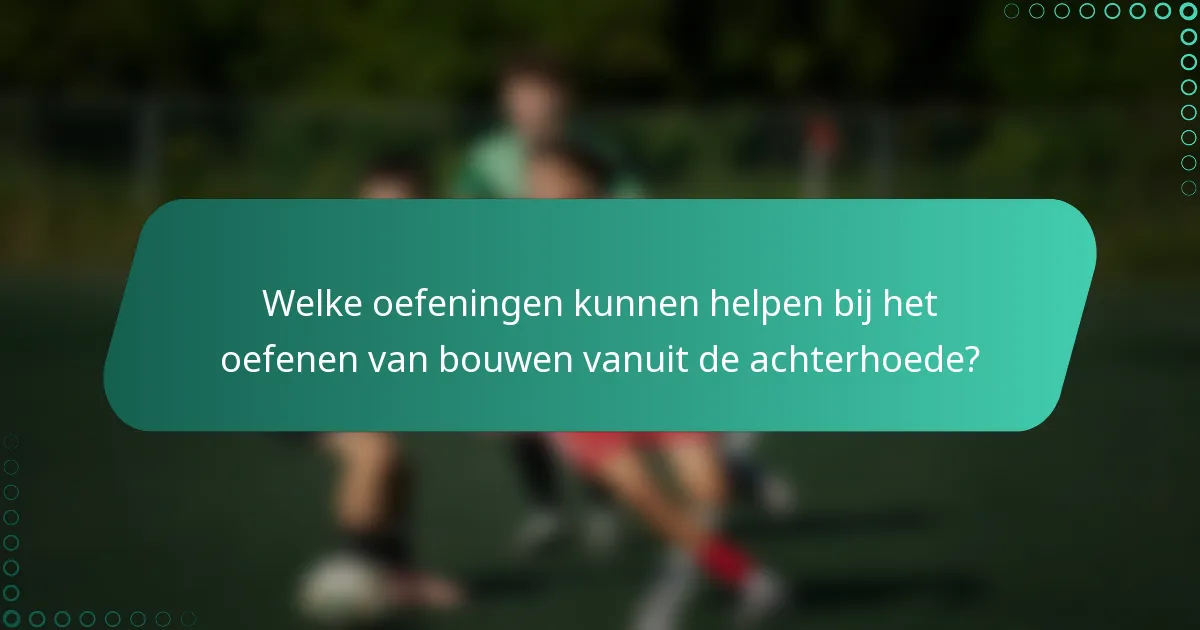 Welke oefeningen kunnen helpen bij het oefenen van bouwen vanuit de achterhoede?