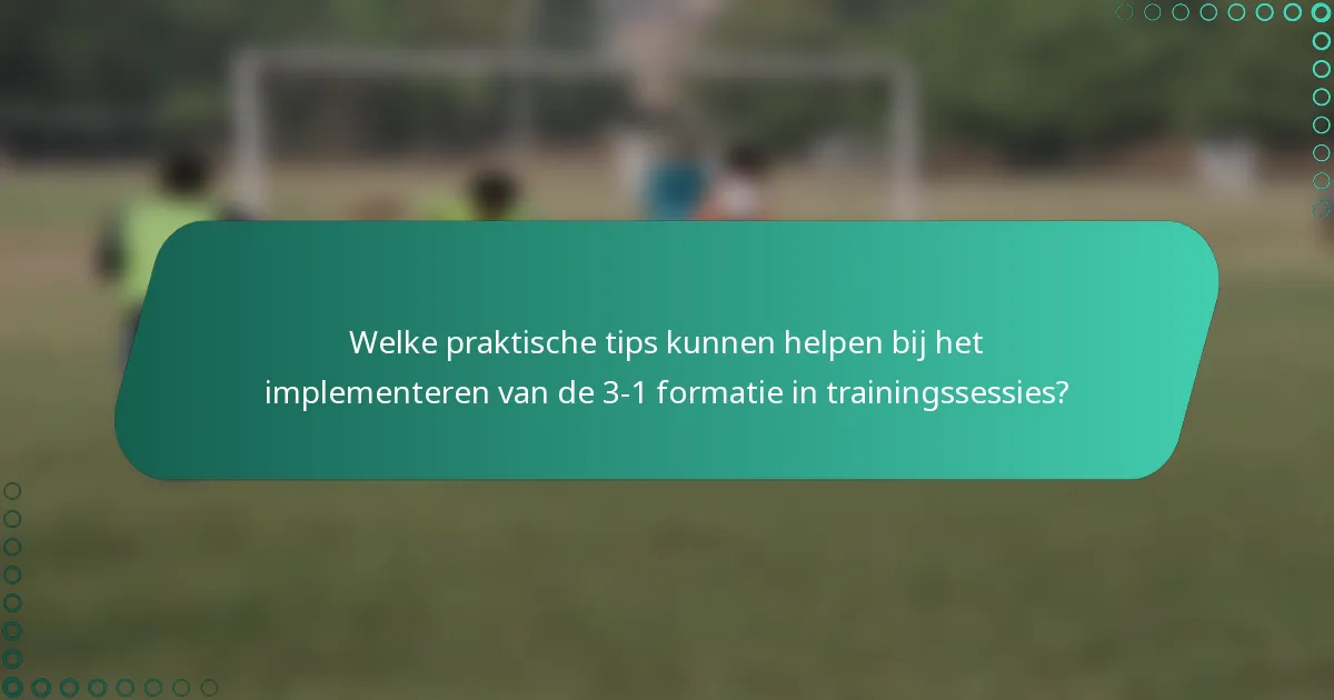 Welke praktische tips kunnen helpen bij het implementeren van de 3-1 formatie in trainingssessies?