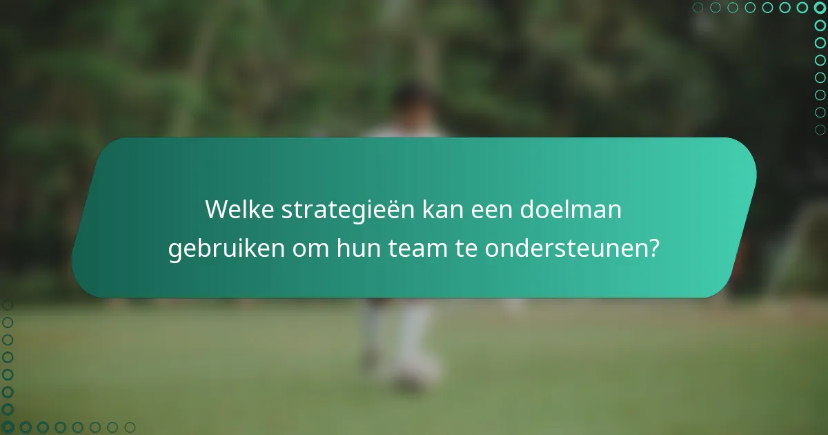 Welke strategieën kan een doelman gebruiken om hun team te ondersteunen?
