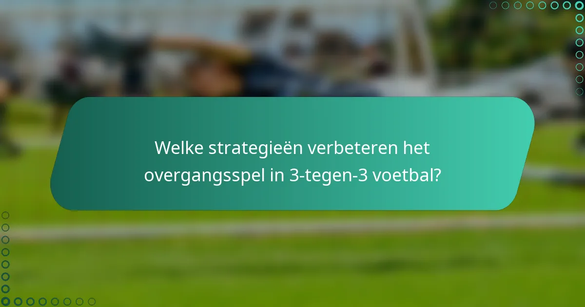Welke strategieën verbeteren het overgangsspel in 3-tegen-3 voetbal?