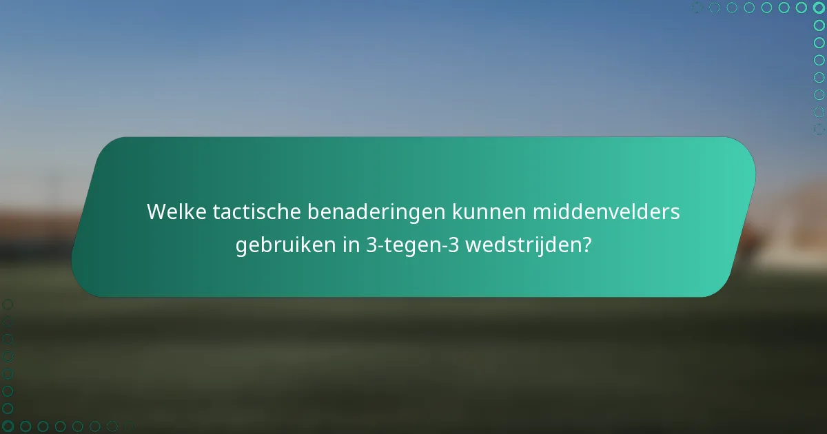 Welke tactische benaderingen kunnen middenvelders gebruiken in 3-tegen-3 wedstrijden?