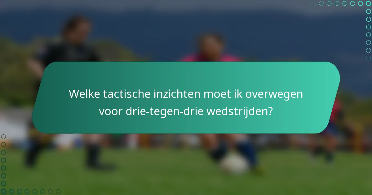 Welke tactische inzichten moet ik overwegen voor drie-tegen-drie wedstrijden?
