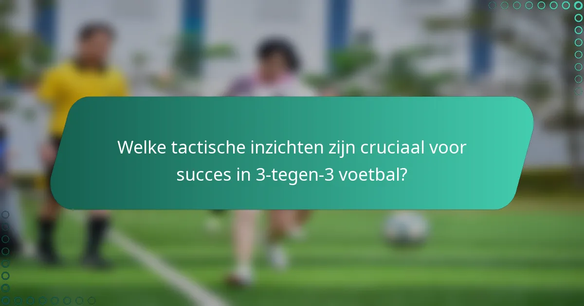 Welke tactische inzichten zijn cruciaal voor succes in 3-tegen-3 voetbal?