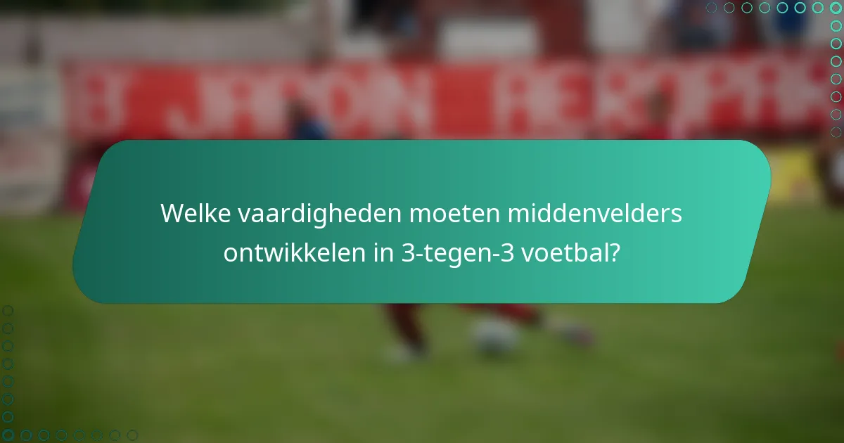 Welke vaardigheden moeten middenvelders ontwikkelen in 3-tegen-3 voetbal?