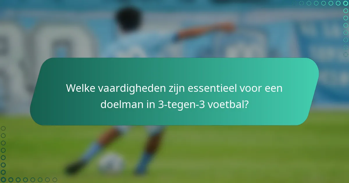 Welke vaardigheden zijn essentieel voor een doelman in 3-tegen-3 voetbal?