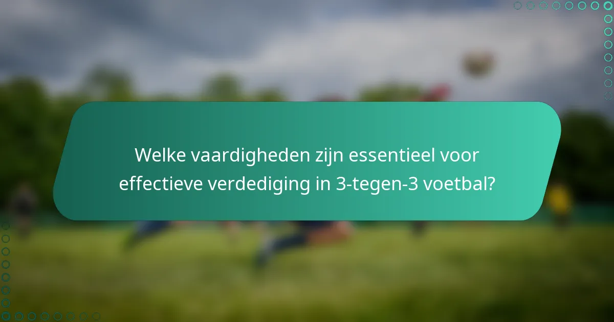 Welke vaardigheden zijn essentieel voor effectieve verdediging in 3-tegen-3 voetbal?