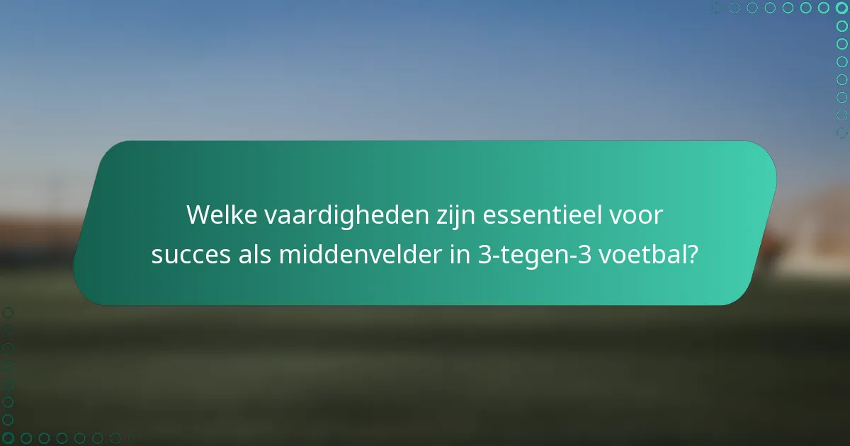 Welke vaardigheden zijn essentieel voor succes als middenvelder in 3-tegen-3 voetbal?