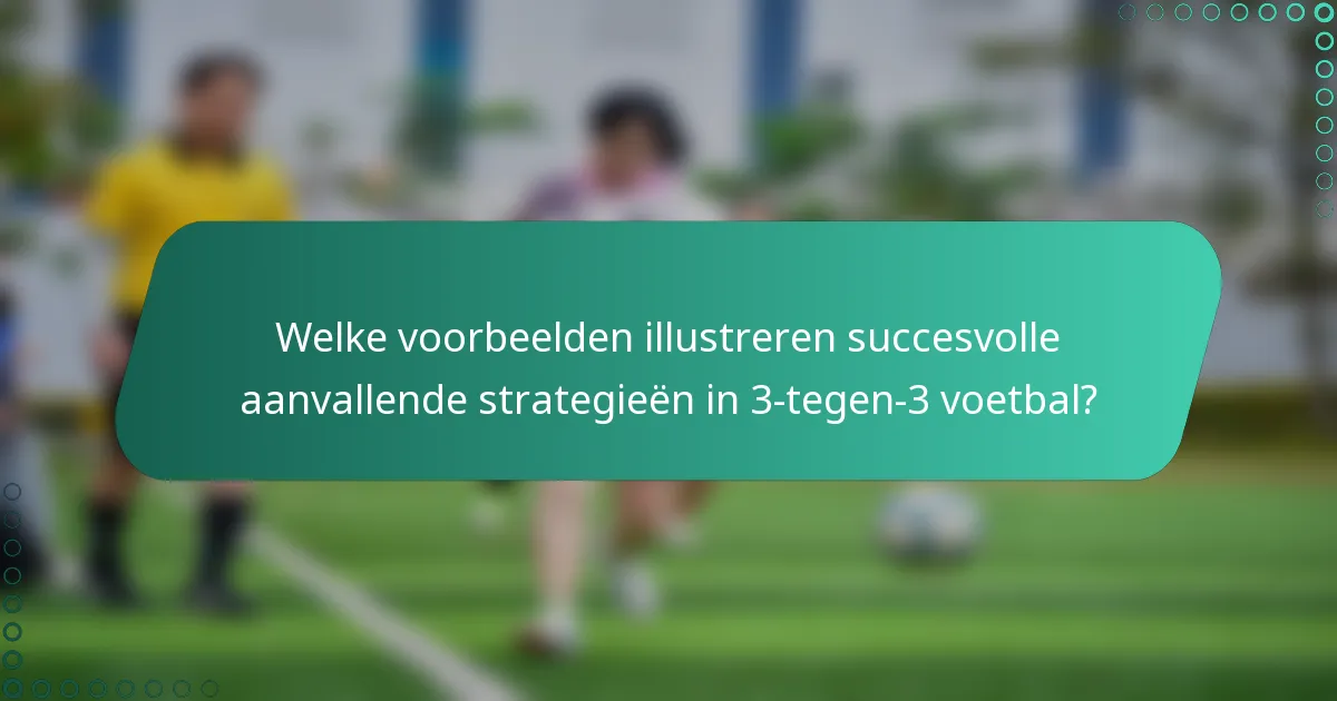 Welke voorbeelden illustreren succesvolle aanvallende strategieën in 3-tegen-3 voetbal?